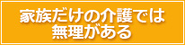 家族だけの介護では無理がある