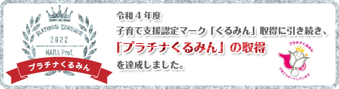 令和4年度 子育て支援認定マーク「くるみんマーク」取得に引き続き、「プラチナくるみんマーク」の取得を達成しました。