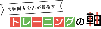 大和園りおんが目指す　トレーニングの軸