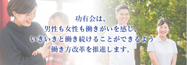 功有会は男性も女性も働きがいを感じ、いきいきと働き続けることができるよう働き方改革を推進します。