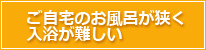 ご自宅のお風呂が狭く入浴が難しい