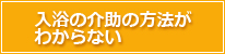 入浴の介助の方法がわからない