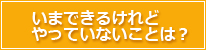 いまできるけれどやっていないことは？