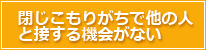 閉じこもりがちで他の人と接する機会がない
