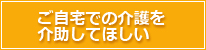 ご自宅での介護を介助してほしい