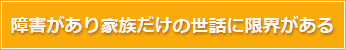 障害があり家族だけの世話に限界がある