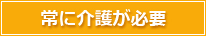 常に介護が必要