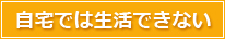自宅では生活できない